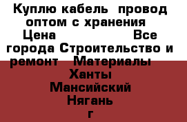 Куплю кабель, провод оптом с хранения › Цена ­ 10 000 000 - Все города Строительство и ремонт » Материалы   . Ханты-Мансийский,Нягань г.